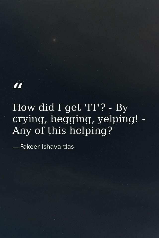 How did I get 'IT'? - By crying, begging, yelping! - Any of this helping? — Fakeer Ishavardas