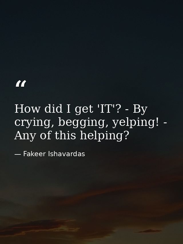 How did I get 'IT'? - By crying, begging, yelping! - Any of this helping? — Fakeer Ishavardas