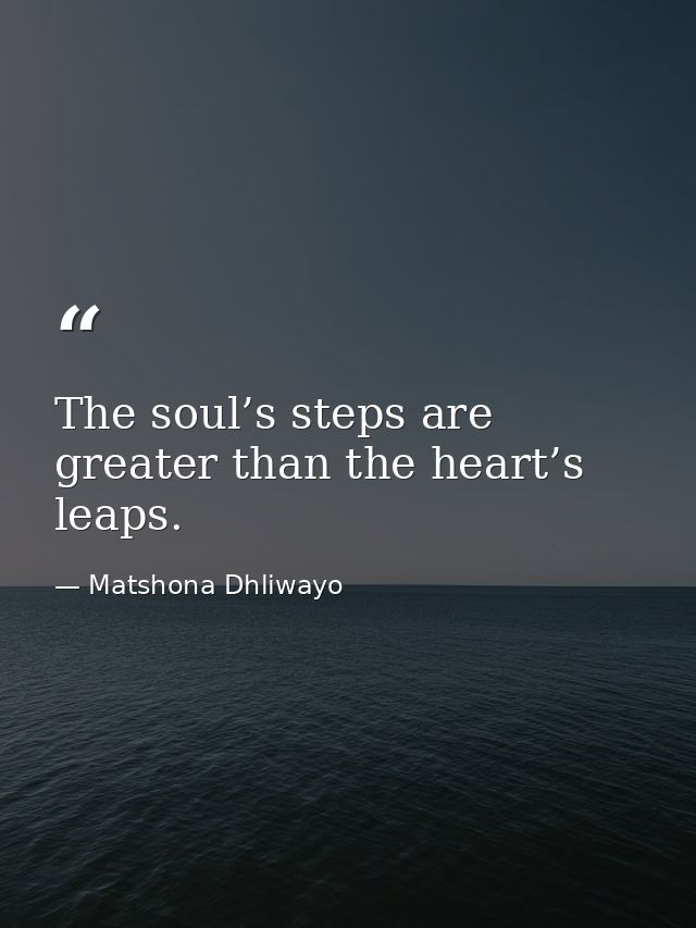 The soul’s steps are greater than the heart’s leaps. — Matshona Dhliwayo