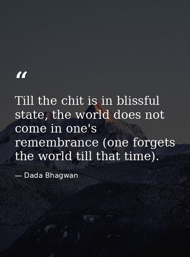 Till the chit is in blissful state, the world does not come in one's remembrance (one forgets the world till that time). — Dada Bhagwan