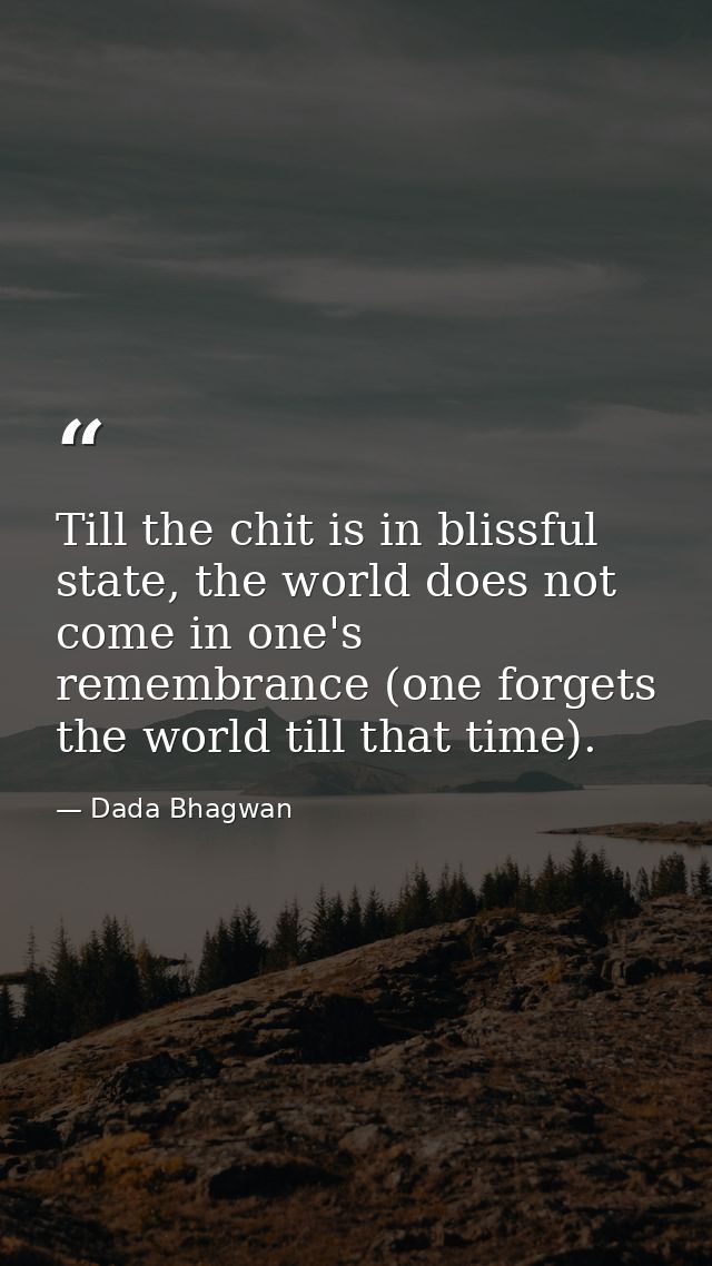 Till the chit is in blissful state, the world does not come in one's remembrance (one forgets the world till that time). — Dada Bhagwan