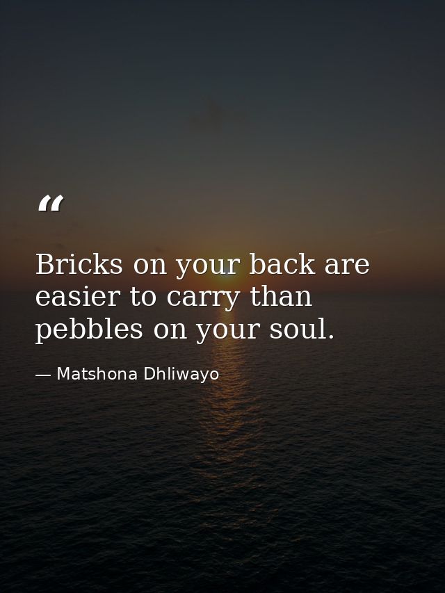 Bricks on your back are easier to carry than pebbles on your soul. — Matshona Dhliwayo