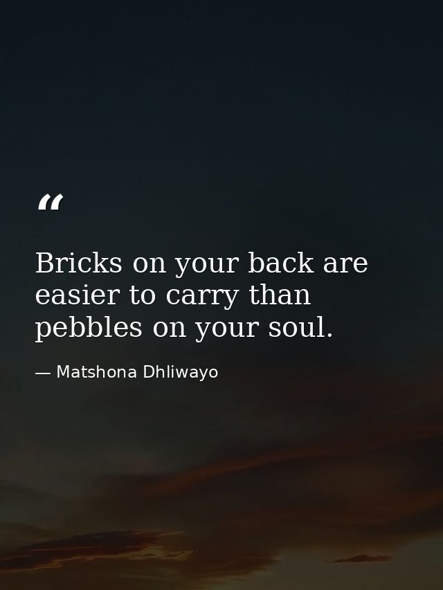 Bricks on your back are easier to carry than pebbles on your soul. — Matshona Dhliwayo