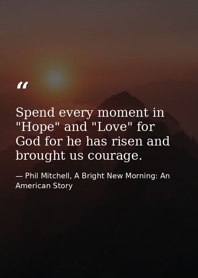 Spend every moment in "Hope" and "Love" for God for he has risen and brought us courage. — Phil Mitchell, A Bright New Morning: An American Story