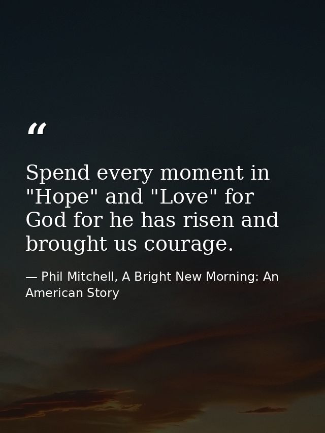 Spend every moment in "Hope" and "Love" for God for he has risen and brought us courage. — Phil Mitchell, A Bright New Morning: An American Story