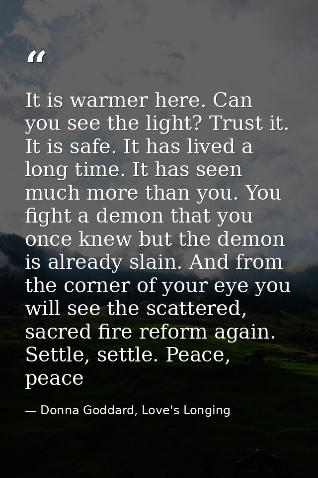 It is warmer here. Can you see the light? Trust it. It is safe. It has lived a long time. It has seen much more than you — Donna Goddard, Love's Longing