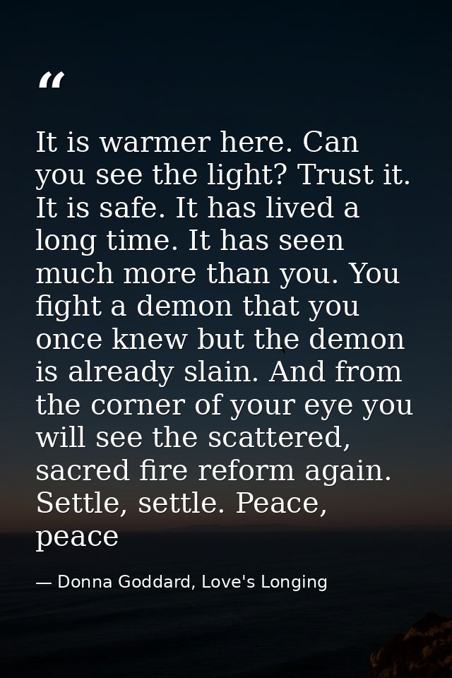 It is warmer here. Can you see the light? Trust it. It is safe. It has lived a long time. It has seen much more than you — Donna Goddard, Love's Longing