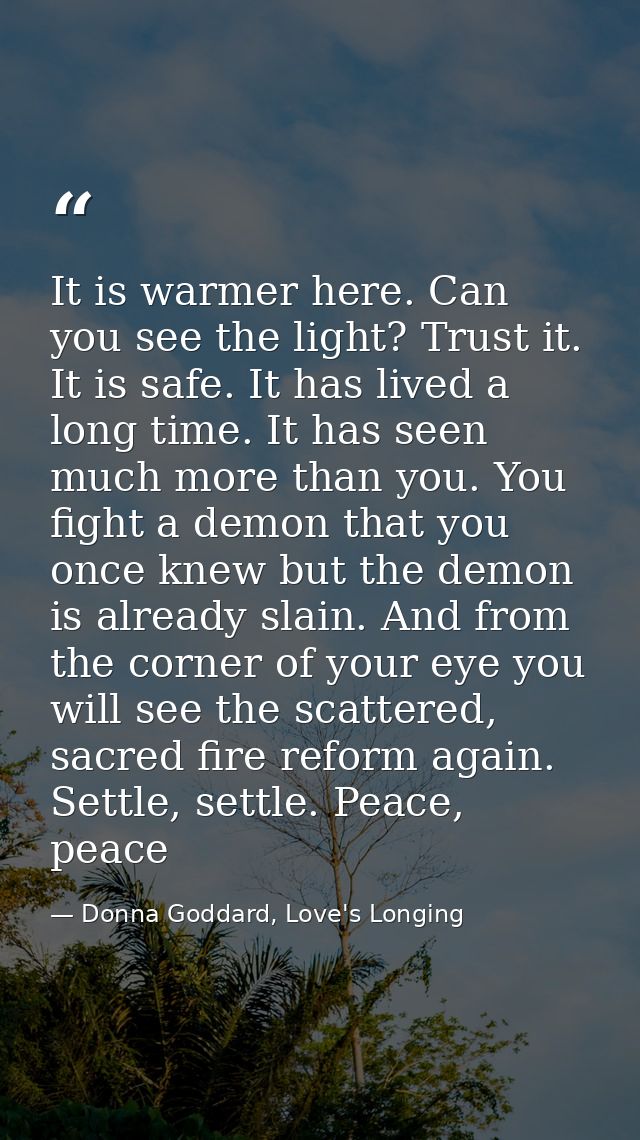 It is warmer here. Can you see the light? Trust it. It is safe. It has lived a long time. It has seen much more than you — Donna Goddard, Love's Longing