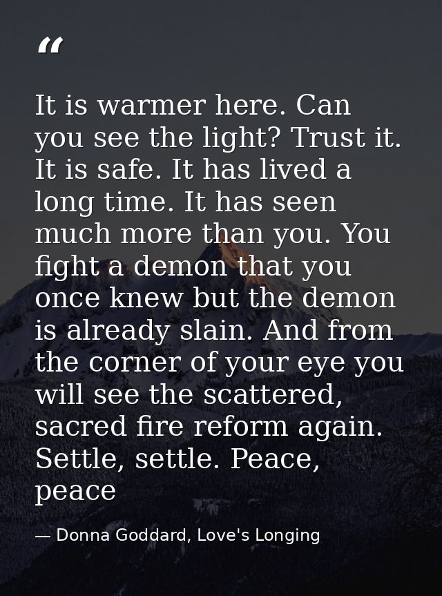 It is warmer here. Can you see the light? Trust it. It is safe. It has lived a long time. It has seen much more than you — Donna Goddard, Love's Longing