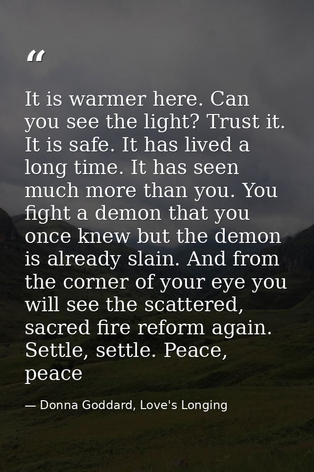 It is warmer here. Can you see the light? Trust it. It is safe. It has lived a long time. It has seen much more than you — Donna Goddard, Love's Longing