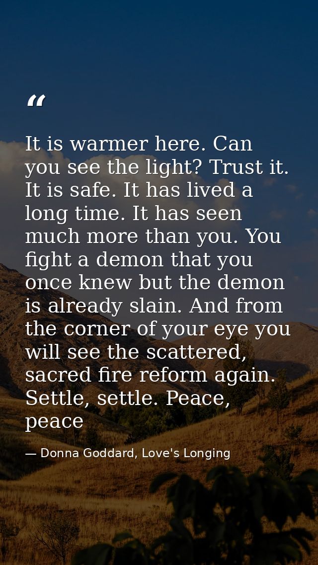 It is warmer here. Can you see the light? Trust it. It is safe. It has lived a long time. It has seen much more than you — Donna Goddard, Love's Longing