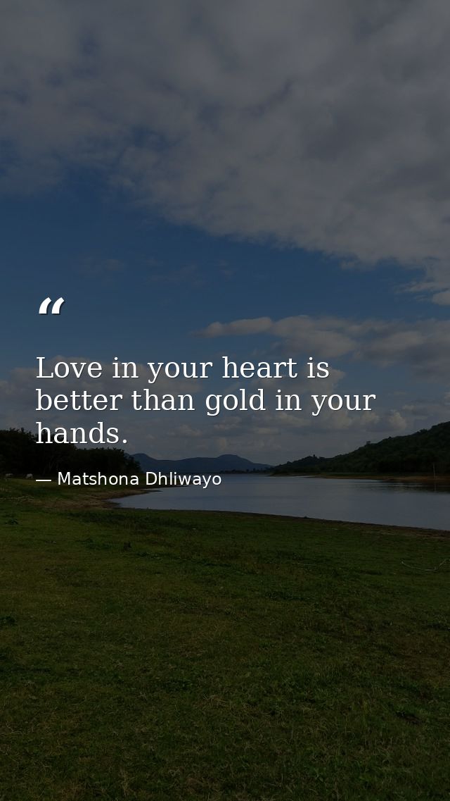Love in your heart is better than gold in your hands. — Matshona Dhliwayo