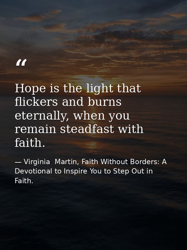 Hope is the light that flickers and burns eternally, when you remain steadfast with faith. — Virginia  Martin, Faith Without Borders: A Devotional to Inspire You to Step Out in Faith.