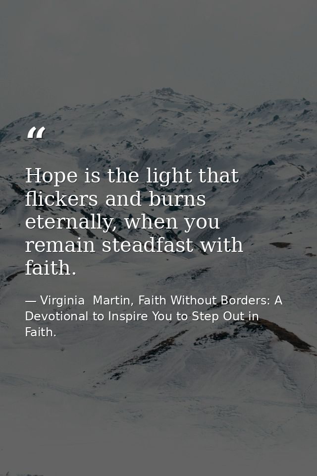 Hope is the light that flickers and burns eternally, when you remain steadfast with faith. — Virginia  Martin, Faith Without Borders: A Devotional to Inspire You to Step Out in Faith.