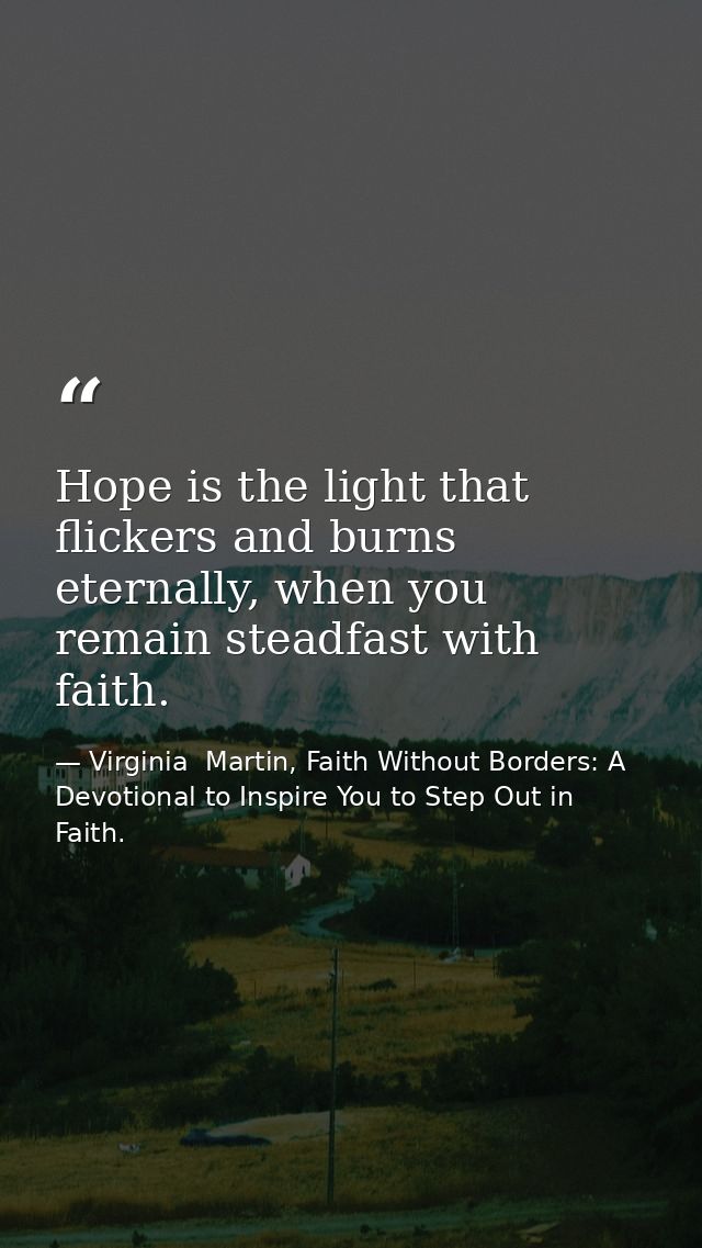 Hope is the light that flickers and burns eternally, when you remain steadfast with faith. — Virginia  Martin, Faith Without Borders: A Devotional to Inspire You to Step Out in Faith.