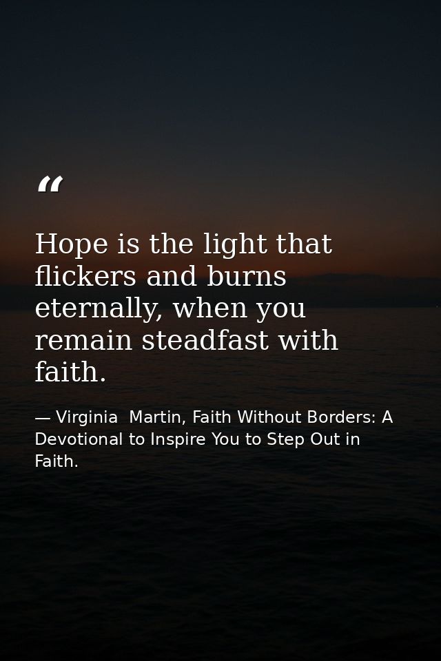 Hope is the light that flickers and burns eternally, when you remain steadfast with faith. — Virginia  Martin, Faith Without Borders: A Devotional to Inspire You to Step Out in Faith.