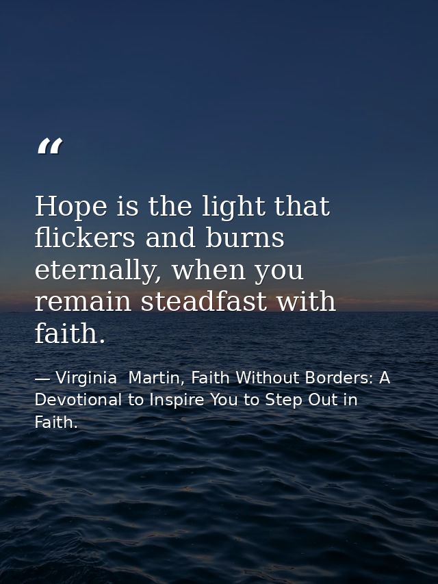 Hope is the light that flickers and burns eternally, when you remain steadfast with faith. — Virginia  Martin, Faith Without Borders: A Devotional to Inspire You to Step Out in Faith.