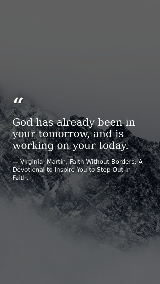 God has already been in your tomorrow, and is working on your today. — Virginia  Martin, Faith Without Borders: A Devotional to Inspire You to Step Out in Faith.