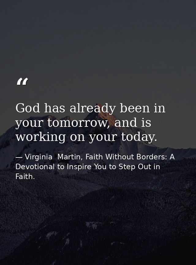 God has already been in your tomorrow, and is working on your today. — Virginia  Martin, Faith Without Borders: A Devotional to Inspire You to Step Out in Faith.