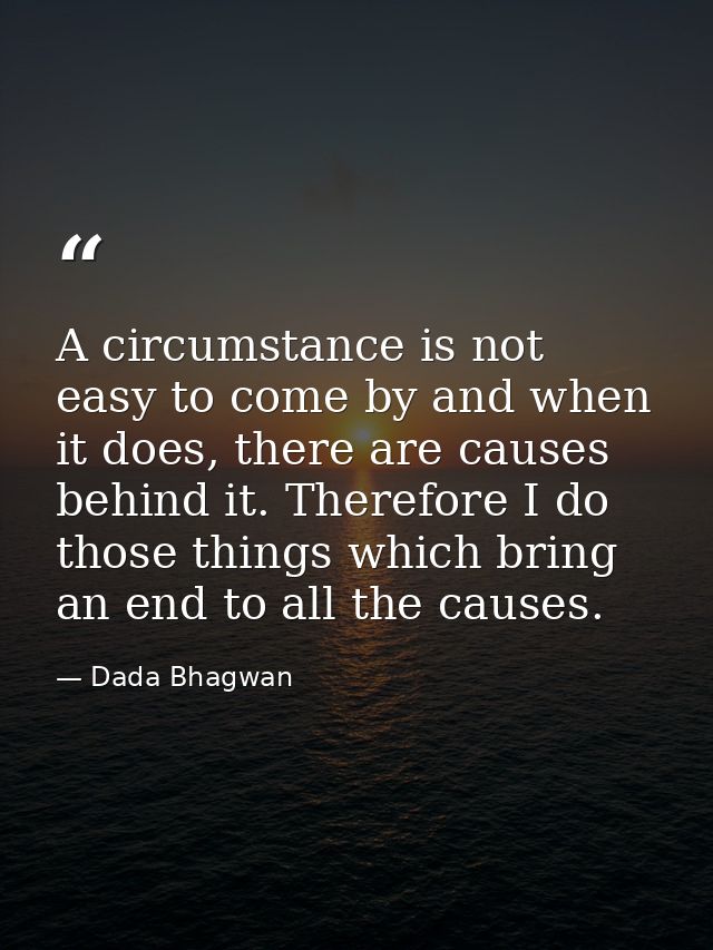 A circumstance is not easy to come by and when it does, there are causes behind it. Therefore I do those things which br — Dada Bhagwan