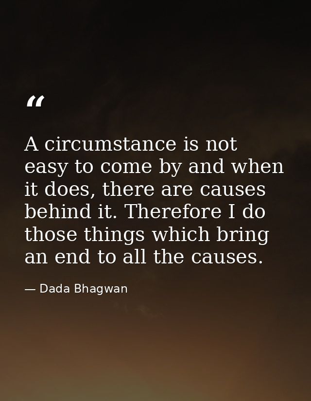 A circumstance is not easy to come by and when it does, there are causes behind it. Therefore I do those things which br — Dada Bhagwan