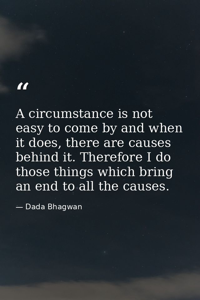 A circumstance is not easy to come by and when it does, there are causes behind it. Therefore I do those things which br — Dada Bhagwan
