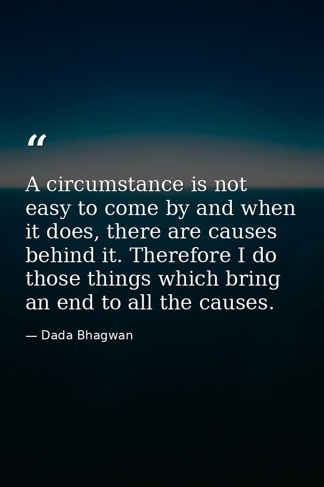 A circumstance is not easy to come by and when it does, there are causes behind it. Therefore I do those things which br — Dada Bhagwan