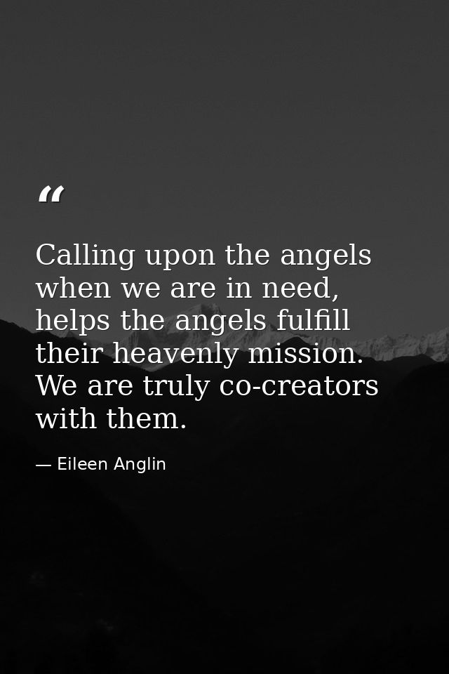 Calling upon the angels when we are in need, helps the angels fulfill their heavenly mission. We are truly co-creators w — Eileen Anglin