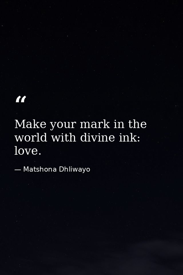 Make your mark in the world with divine ink: love. — Matshona Dhliwayo