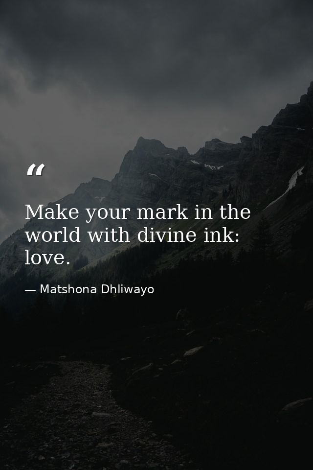 Make your mark in the world with divine ink: love. — Matshona Dhliwayo