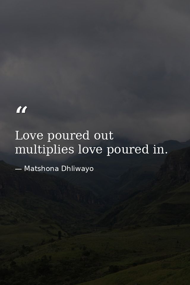 Love poured out multiplies love poured in. — Matshona Dhliwayo