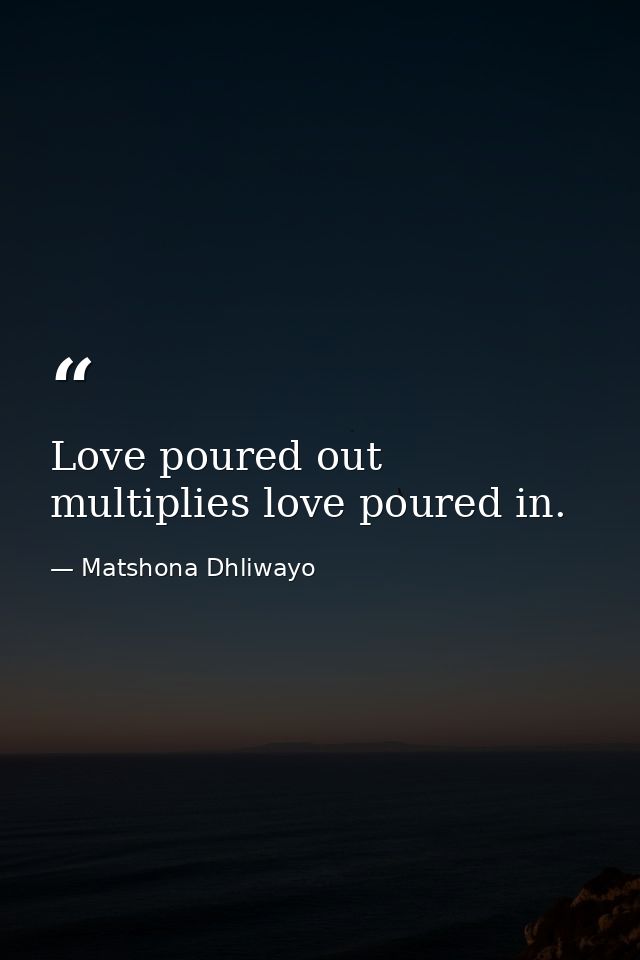 Love poured out multiplies love poured in. — Matshona Dhliwayo