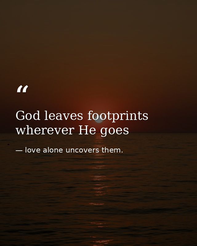 God leaves footprints wherever He goes — love alone uncovers them.