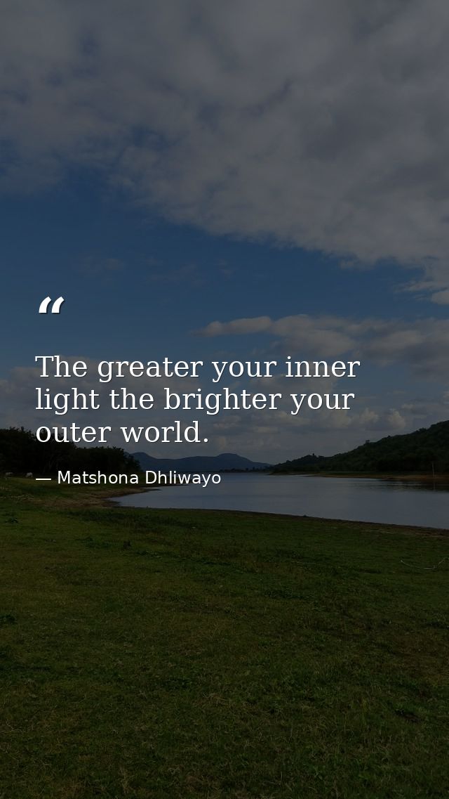 The greater your inner light the brighter your outer world. — Matshona Dhliwayo