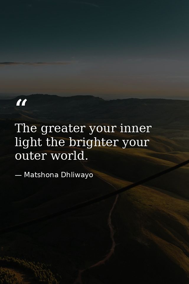 The greater your inner light the brighter your outer world. — Matshona Dhliwayo
