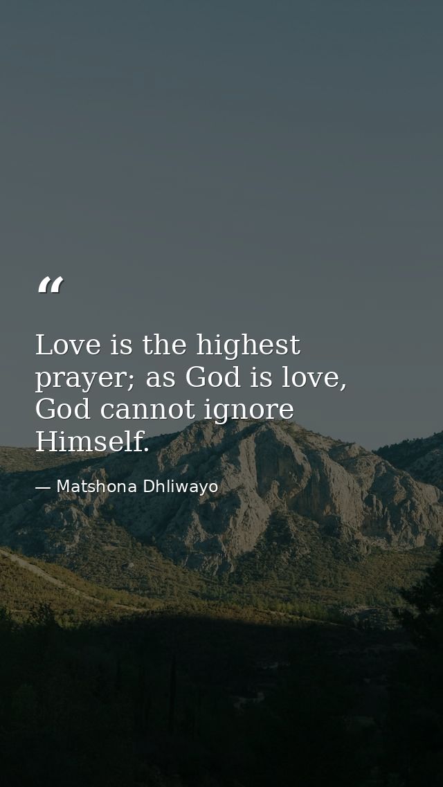 Love is the highest prayer; as God is love, God cannot ignore Himself. — Matshona Dhliwayo