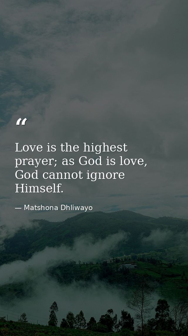 Love is the highest prayer; as God is love, God cannot ignore Himself. — Matshona Dhliwayo