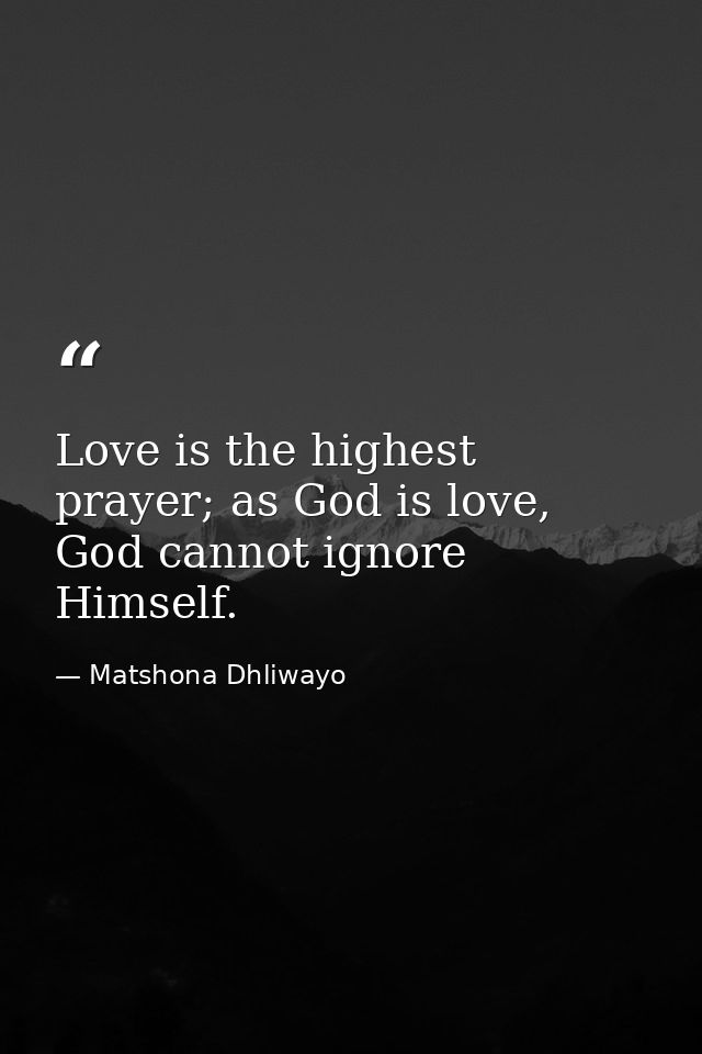 Love is the highest prayer; as God is love, God cannot ignore Himself. — Matshona Dhliwayo