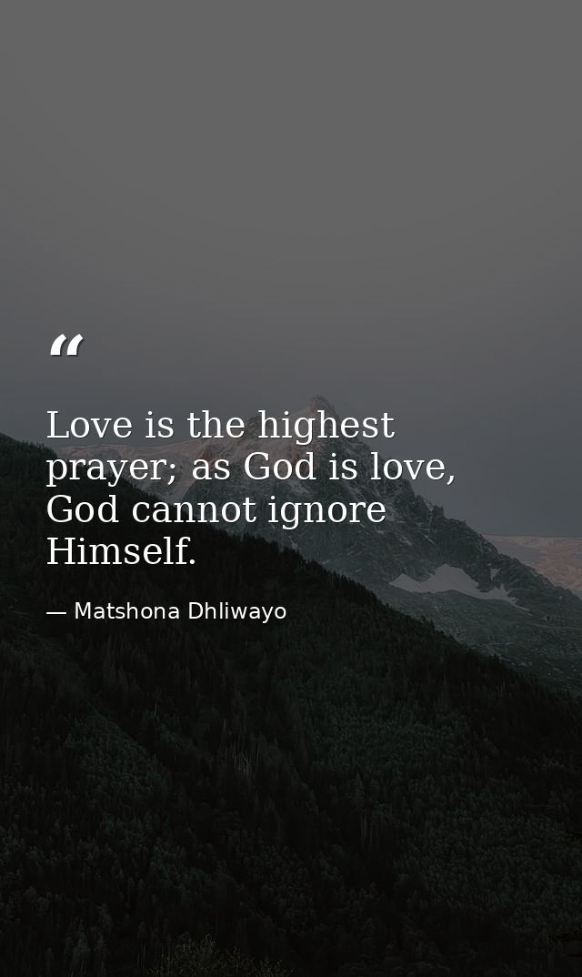 Love is the highest prayer; as God is love, God cannot ignore Himself. — Matshona Dhliwayo