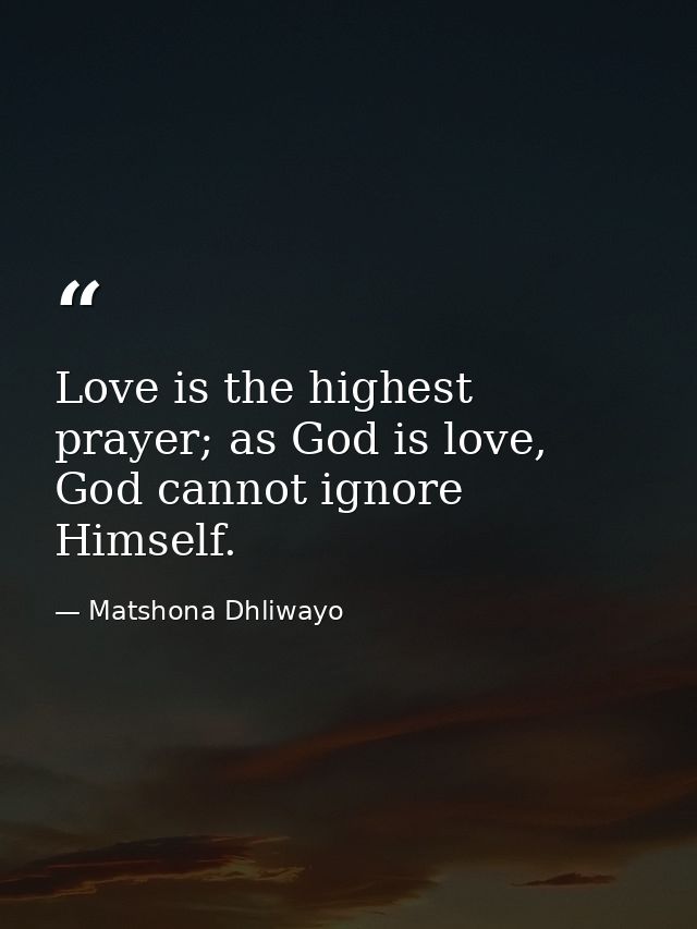 Love is the highest prayer; as God is love, God cannot ignore Himself. — Matshona Dhliwayo