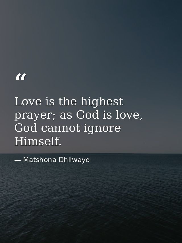 Love is the highest prayer; as God is love, God cannot ignore Himself. — Matshona Dhliwayo