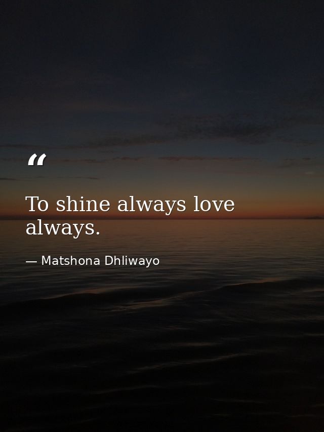 To shine always love always. — Matshona Dhliwayo