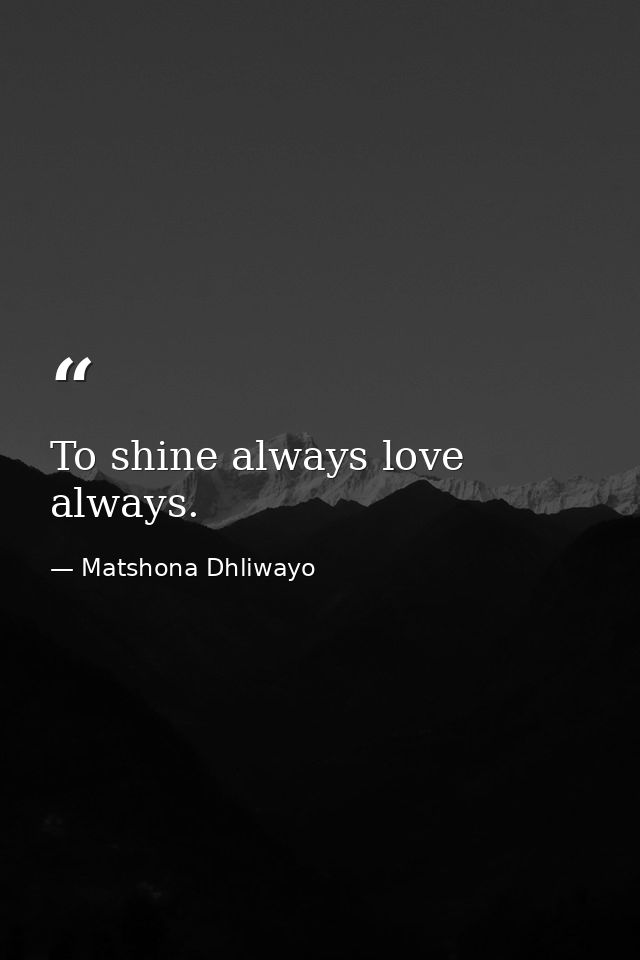 To shine always love always. — Matshona Dhliwayo