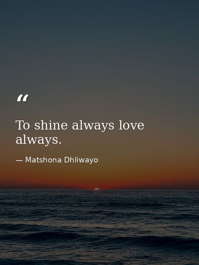 To shine always love always. — Matshona Dhliwayo