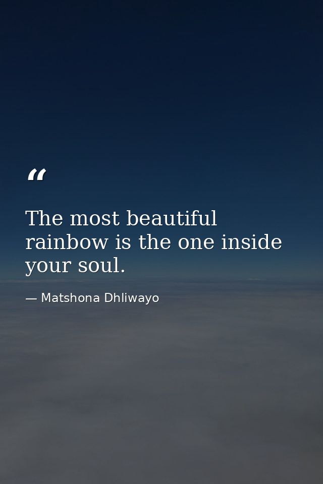 The most beautiful rainbow is the one inside your soul. — Matshona Dhliwayo