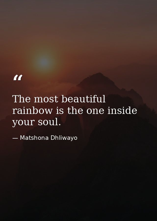 The most beautiful rainbow is the one inside your soul. — Matshona Dhliwayo