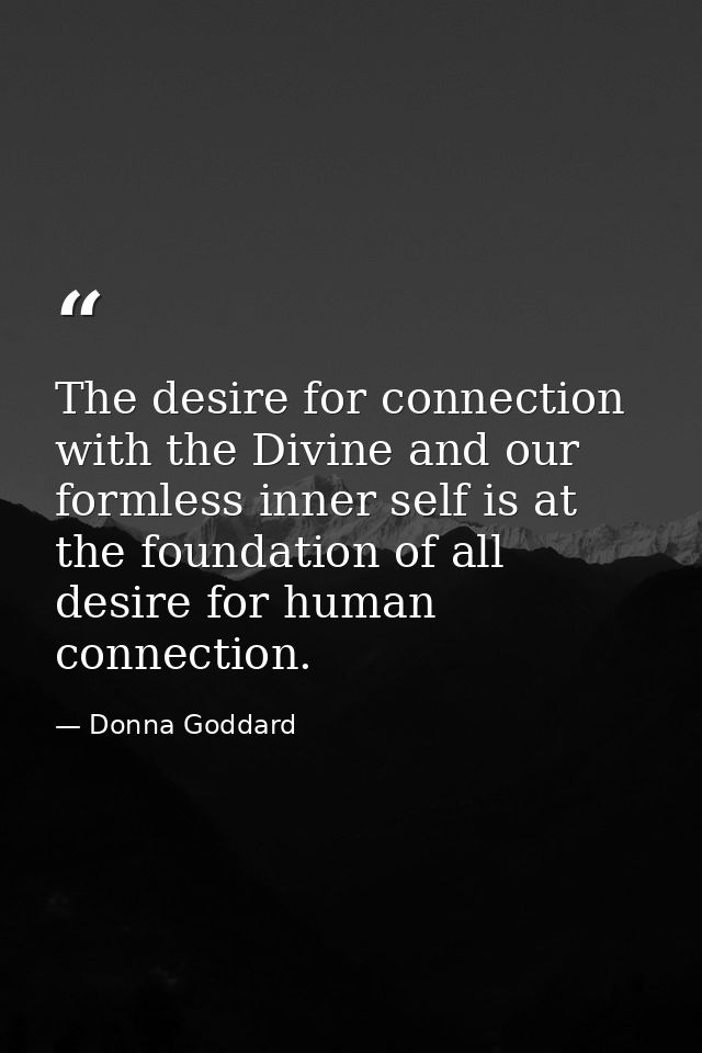 The desire for connection with the Divine and our formless inner self is at the foundation of all desire for human conne — Donna Goddard