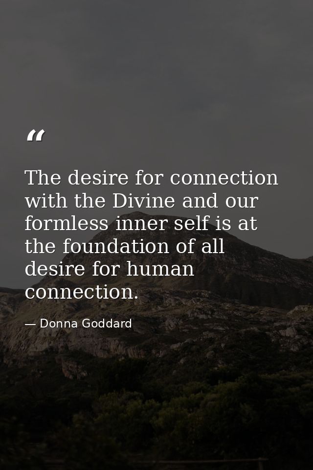 The desire for connection with the Divine and our formless inner self is at the foundation of all desire for human conne — Donna Goddard