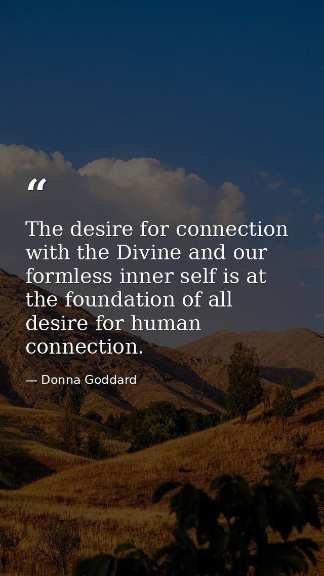 The desire for connection with the Divine and our formless inner self is at the foundation of all desire for human conne — Donna Goddard