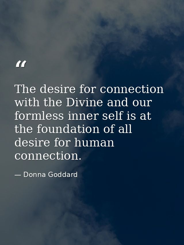 The desire for connection with the Divine and our formless inner self is at the foundation of all desire for human conne — Donna Goddard